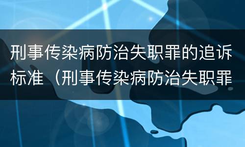 刑事传染病防治失职罪的追诉标准（刑事传染病防治失职罪的追诉标准是）