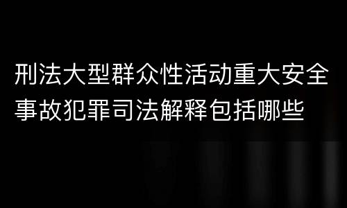 刑法大型群众性活动重大安全事故犯罪司法解释包括哪些