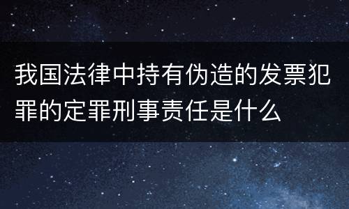 我国法律中持有伪造的发票犯罪的定罪刑事责任是什么
