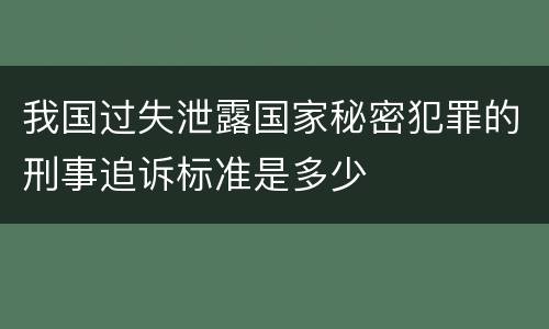 我国过失泄露国家秘密犯罪的刑事追诉标准是多少