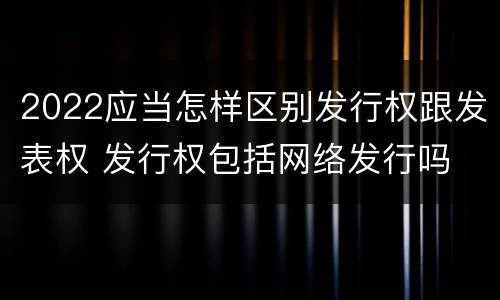 2022应当怎样区别发行权跟发表权 发行权包括网络发行吗