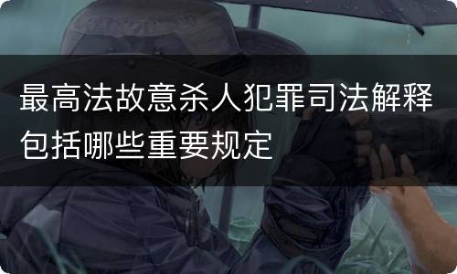 最高法故意杀人犯罪司法解释包括哪些重要规定