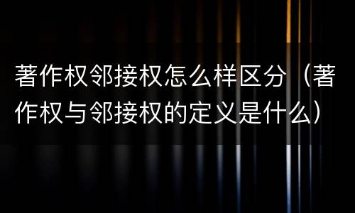著作权邻接权怎么样区分（著作权与邻接权的定义是什么）