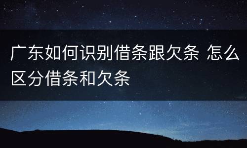 广东如何识别借条跟欠条 怎么区分借条和欠条