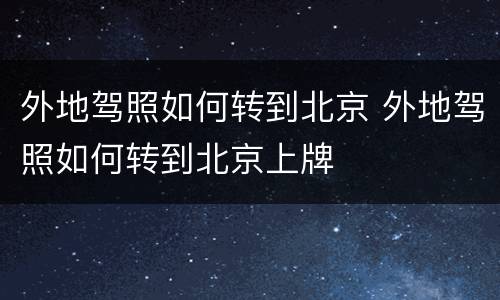 外地驾照如何转到北京 外地驾照如何转到北京上牌