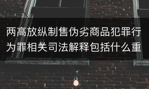 两高放纵制售伪劣商品犯罪行为罪相关司法解释包括什么重要内容