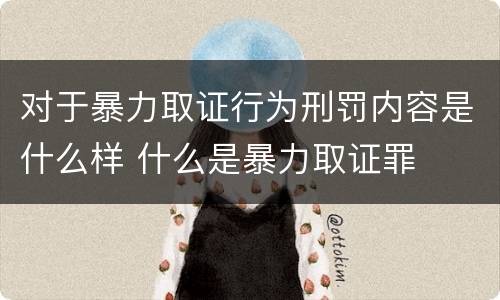对于暴力取证行为刑罚内容是什么样 什么是暴力取证罪