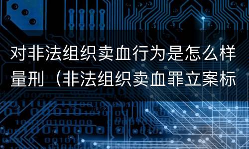 对非法组织卖血行为是怎么样量刑（非法组织卖血罪立案标准）