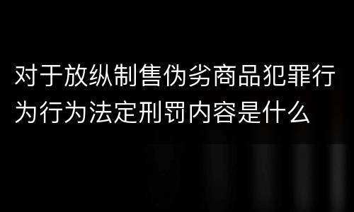 对于放纵制售伪劣商品犯罪行为行为法定刑罚内容是什么