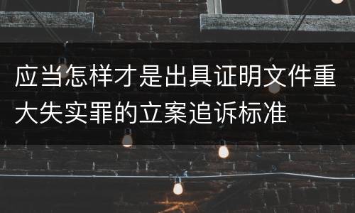 应当怎样才是出具证明文件重大失实罪的立案追诉标准