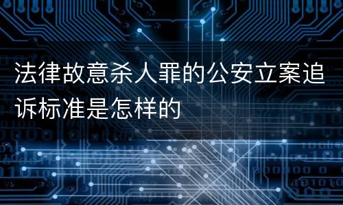 法律故意杀人罪的公安立案追诉标准是怎样的
