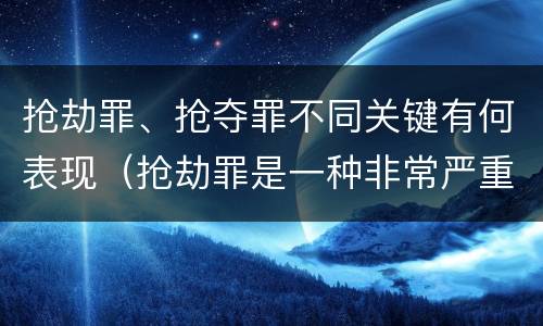 抢劫罪、抢夺罪不同关键有何表现（抢劫罪是一种非常严重的犯罪）
