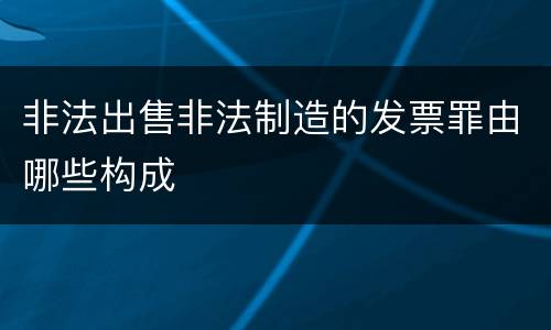 非法出售非法制造的发票罪由哪些构成
