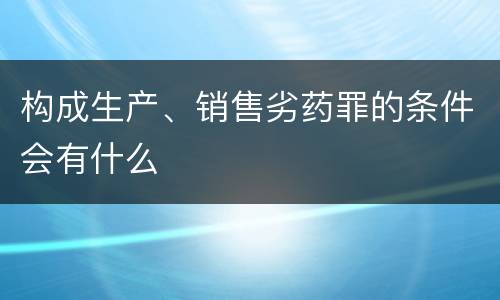 构成生产、销售劣药罪的条件会有什么