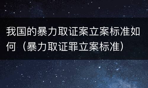 我国的暴力取证案立案标准如何（暴力取证罪立案标准）