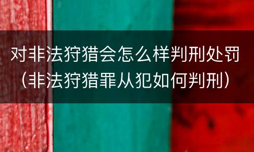对非法狩猎会怎么样判刑处罚（非法狩猎罪从犯如何判刑）