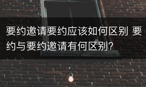 要约邀请要约应该如何区别 要约与要约邀请有何区别?