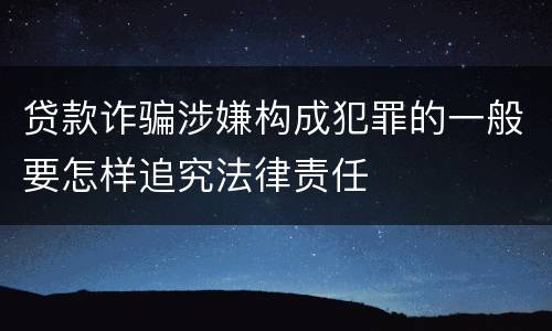 贷款诈骗涉嫌构成犯罪的一般要怎样追究法律责任