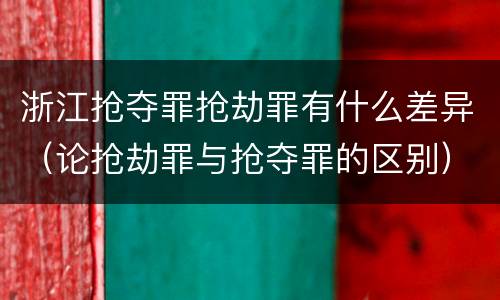 浙江抢夺罪抢劫罪有什么差异（论抢劫罪与抢夺罪的区别）