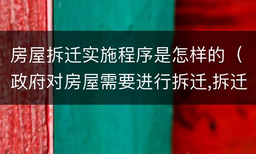 房屋拆迁实施程序是怎样的（政府对房屋需要进行拆迁,拆迁的基本程序）