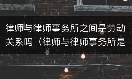 律师与律师事务所之间是劳动关系吗（律师与律师事务所是不是劳动关系）