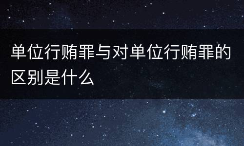 单位行贿罪与对单位行贿罪的区别是什么