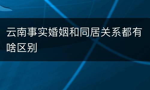 云南事实婚姻和同居关系都有啥区别