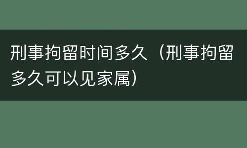 刑事拘留时间多久（刑事拘留多久可以见家属）
