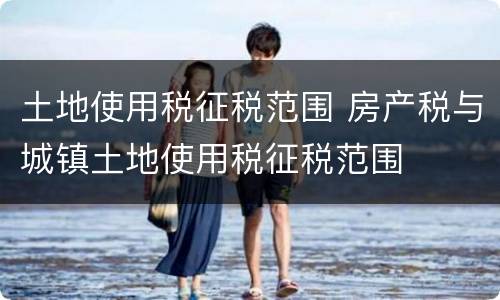 土地使用税征税范围 房产税与城镇土地使用税征税范围