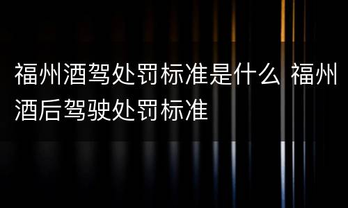 福州酒驾处罚标准是什么 福州酒后驾驶处罚标准