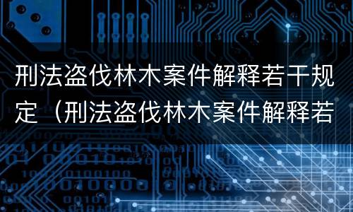 刑法盗伐林木案件解释若干规定(刑法盗伐林木案件解释若干规定解读)