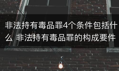 非法持有毒品罪4个条件包括什么 非法持有毒品罪的构成要件