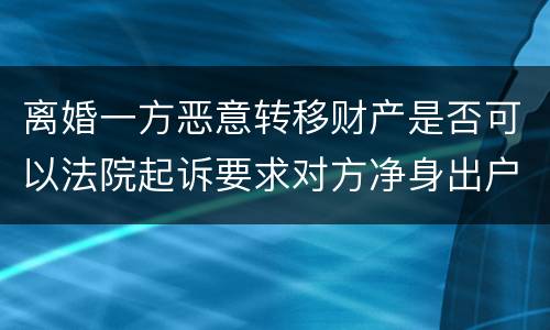 离婚一方恶意转移财产是否可以法院起诉要求对方净身出户