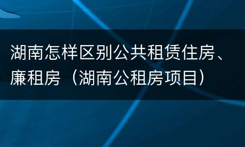 湖南怎样区别公共租赁住房、廉租房（湖南公租房项目）