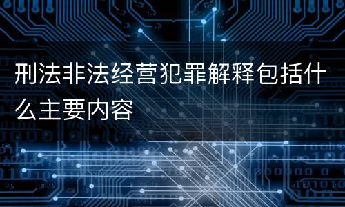 刑法非法经营犯罪解释包括什么主要内容