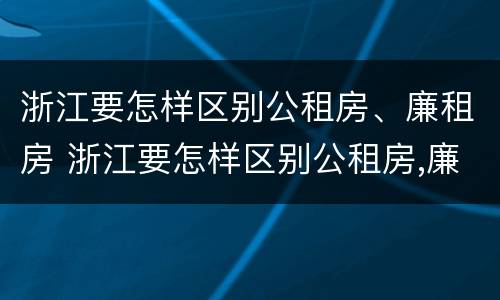 浙江要怎样区别公租房、廉租房 浙江要怎样区别公租房,廉租房呢