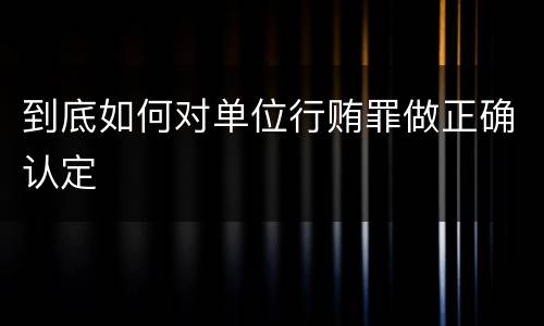 到底如何对单位行贿罪做正确认定