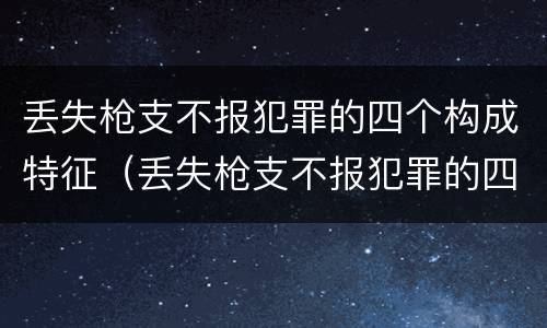 丢失枪支不报犯罪的四个构成特征（丢失枪支不报犯罪的四个构成特征是什么）