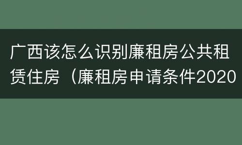 广西该怎么识别廉租房公共租赁住房（廉租房申请条件2020广西）