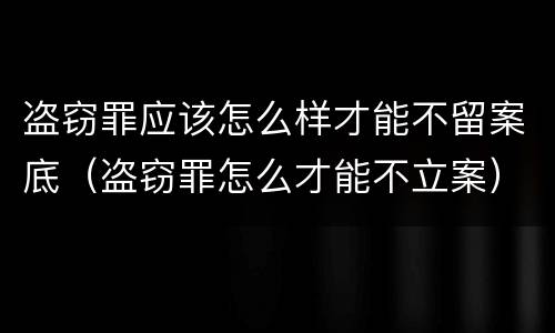 盗窃罪应该怎么样才能不留案底（盗窃罪怎么才能不立案）