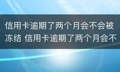 信用卡逾期了两个月会不会被冻结 信用卡逾期了两个月会不会被冻结账户