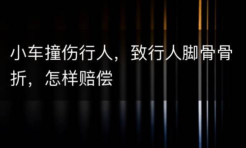 小车撞伤行人，致行人脚骨骨折，怎样赔偿