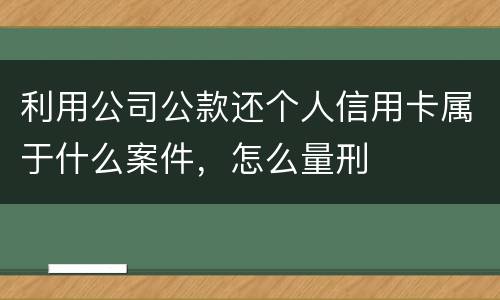 利用公司公款还个人信用卡属于什么案件，怎么量刑