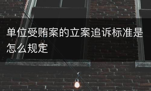 单位受贿案的立案追诉标准是怎么规定