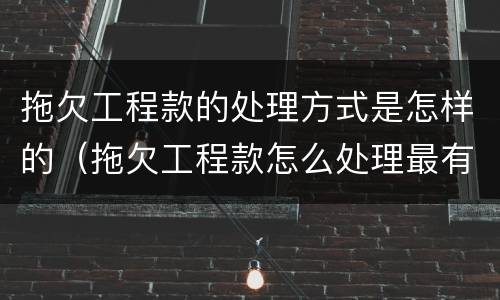 拖欠工程款的处理方式是怎样的（拖欠工程款怎么处理最有效）