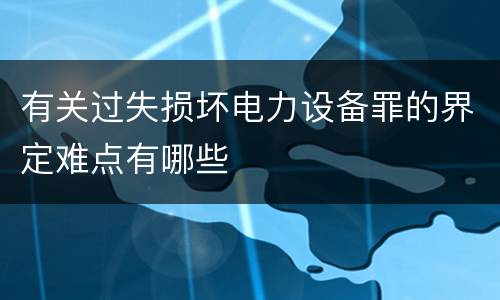 有关过失损坏电力设备罪的界定难点有哪些