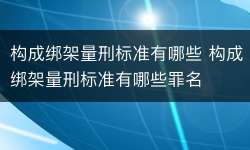 构成绑架量刑标准有哪些 构成绑架量刑标准有哪些罪名