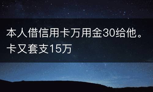 本人借信用卡万用金30给他。卡又套支15万