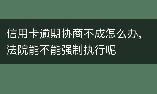 信用卡逾期协商不成怎么办，法院能不能强制执行呢
