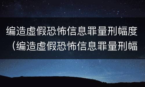 编造虚假恐怖信息罪量刑幅度（编造虚假恐怖信息罪量刑幅度大吗）